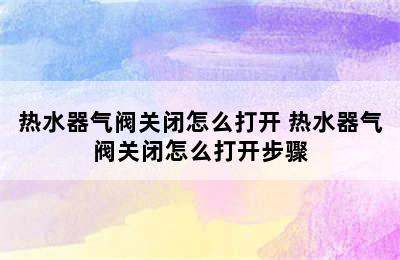 热水器气阀关闭怎么打开 热水器气阀关闭怎么打开步骤